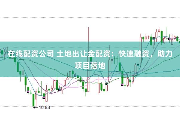 在线配资公司 土地出让金配资：快速融资，助力项目落地