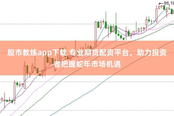 股市教练app下载 专业期货配资平台，助力投资者把握蛇年市场机遇