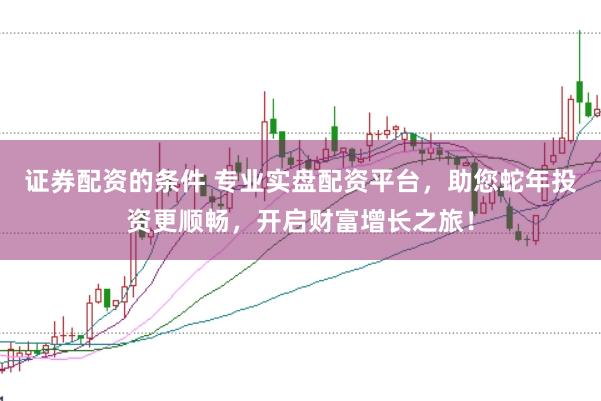 证券配资的条件 专业实盘配资平台，助您蛇年投资更顺畅，开启财富增长之旅！