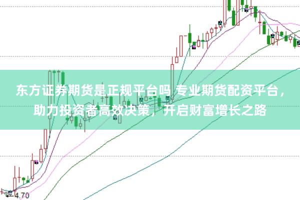东方证券期货是正规平台吗 专业期货配资平台，助力投资者高效决策，开启财富增长之路
