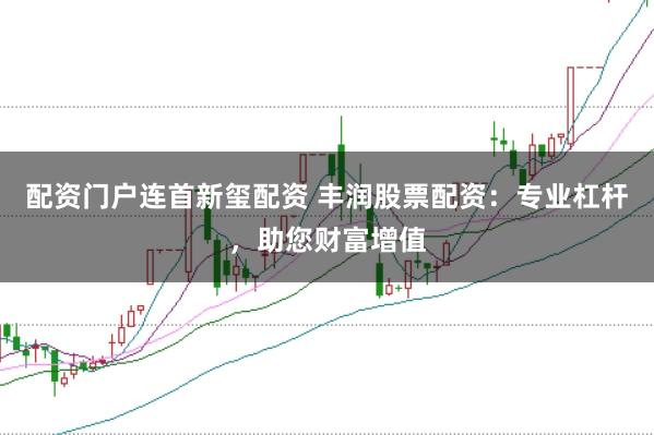 配资门户连首新玺配资 丰润股票配资：专业杠杆，助您财富增值