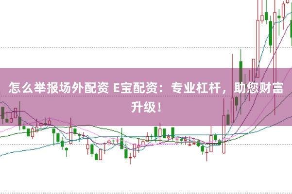 怎么举报场外配资 E宝配资：专业杠杆，助您财富升级！