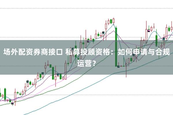 场外配资券商接口 私募投顾资格：如何申请与合规运营？