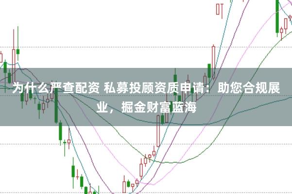 为什么严查配资 私募投顾资质申请：助您合规展业，掘金财富蓝海