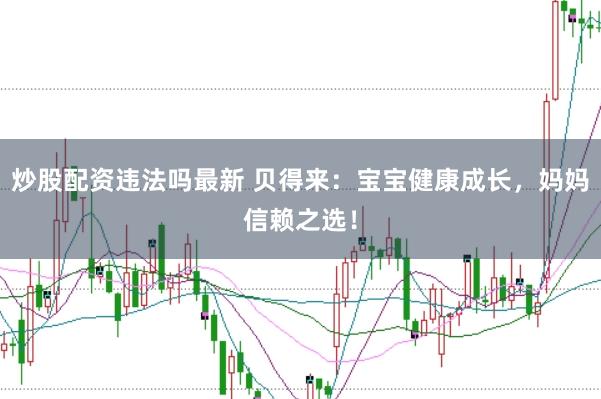 炒股配资违法吗最新 贝得来：宝宝健康成长，妈妈信赖之选！