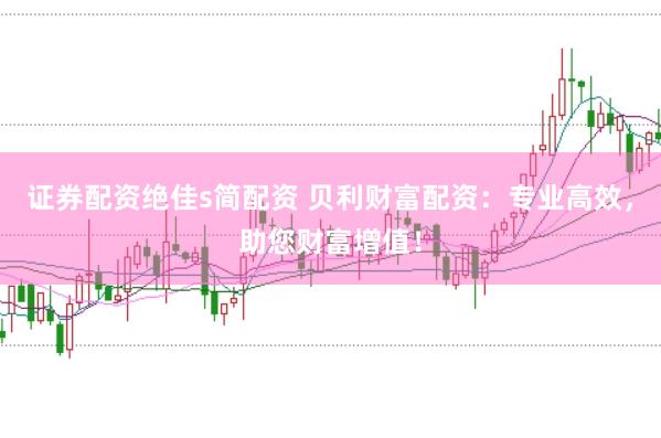 证券配资绝佳s简配资 贝利财富配资：专业高效，助您财富增值！