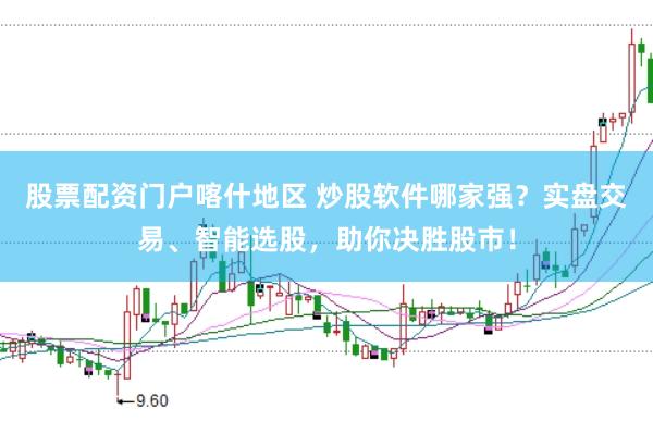 股票配资门户喀什地区 炒股软件哪家强？实盘交易、智能选股，助你决胜股市！