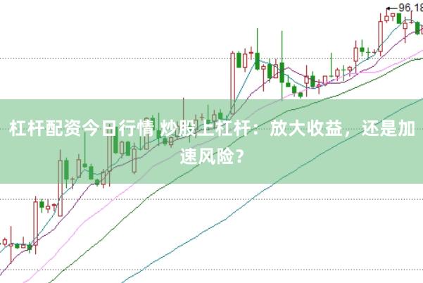 杠杆配资今日行情 炒股上杠杆：放大收益，还是加速风险？