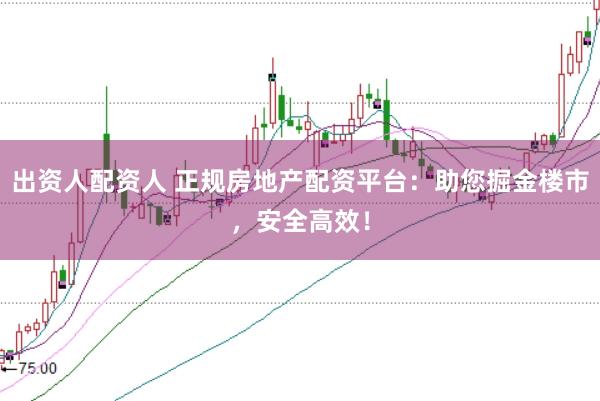 出资人配资人 正规房地产配资平台：助您掘金楼市，安全高效！