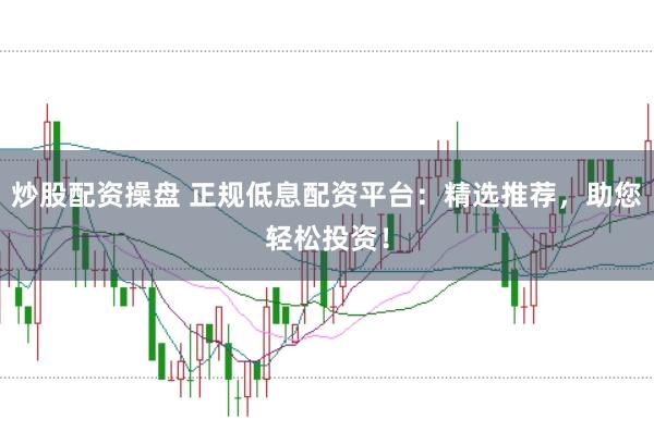 炒股配资操盘 正规低息配资平台：精选推荐，助您轻松投资！