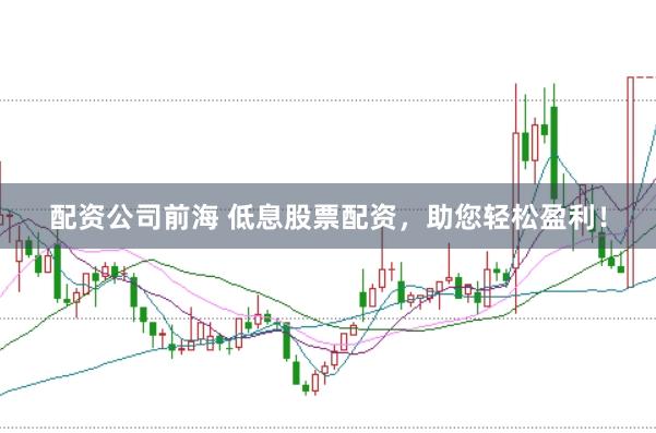 配资公司前海 低息股票配资，助您轻松盈利！