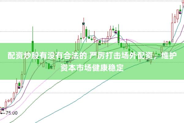 配资炒股有没有合法的 严厉打击场外配资，维护资本市场健康稳定