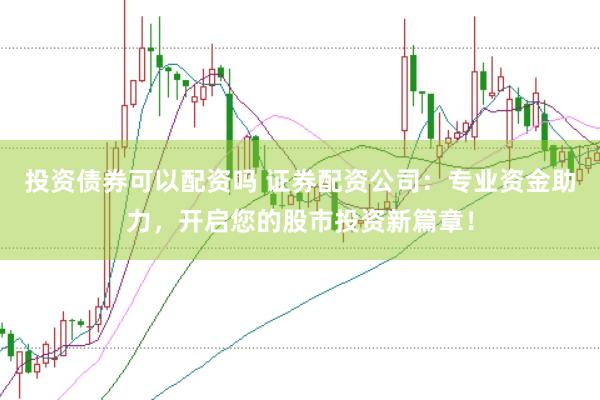 投资债券可以配资吗 证券配资公司：专业资金助力，开启您的股市投资新篇章！