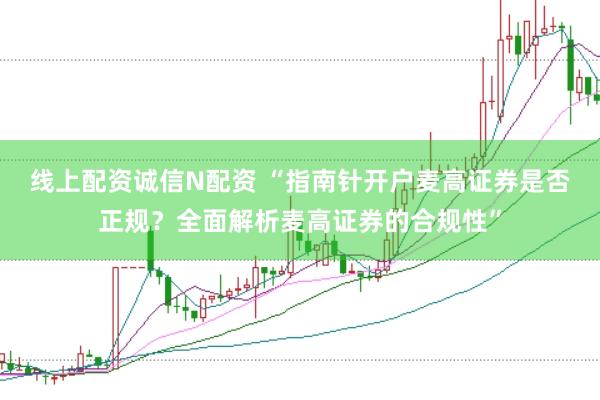线上配资诚信N配资 “指南针开户麦高证券是否正规？全面解析麦高证券的合规性”