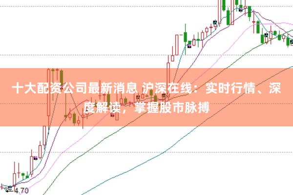 十大配资公司最新消息 沪深在线：实时行情、深度解读，掌握股市脉搏