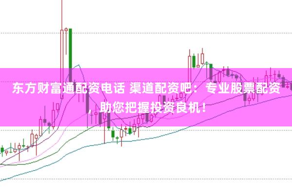 东方财富通配资电话 渠道配资吧：专业股票配资，助您把握投资良机！