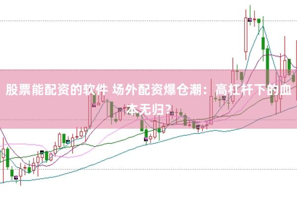 股票能配资的软件 场外配资爆仓潮：高杠杆下的血本无归？