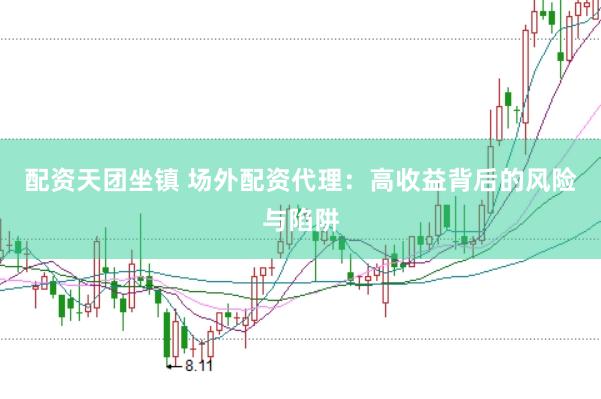 配资天团坐镇 场外配资代理：高收益背后的风险与陷阱