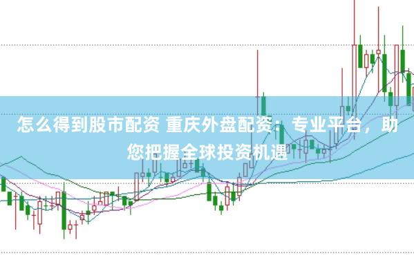 怎么得到股市配资 重庆外盘配资：专业平台，助您把握全球投资机遇