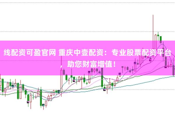 线配资可盈官网 重庆中壹配资：专业股票配资平台，助您财富增值！