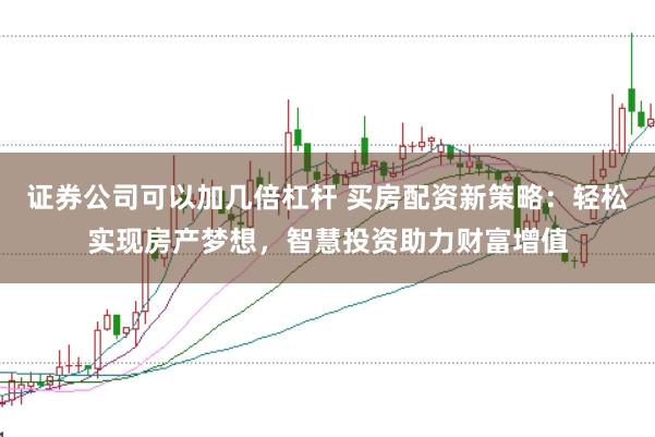 证券公司可以加几倍杠杆 买房配资新策略：轻松实现房产梦想，智慧投资助力财富增值
