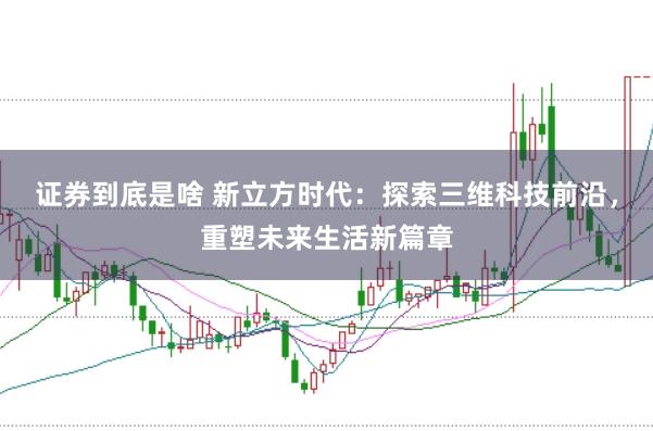 证券到底是啥 新立方时代：探索三维科技前沿，重塑未来生活新篇章