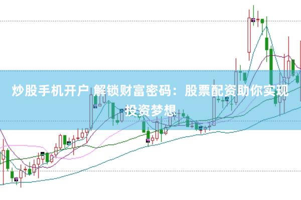炒股手机开户 解锁财富密码：股票配资助你实现投资梦想