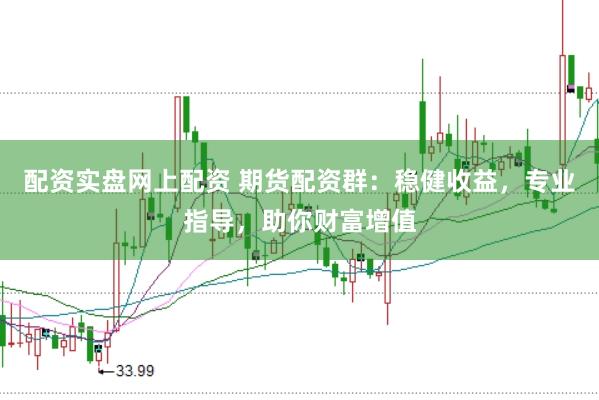 配资实盘网上配资 期货配资群：稳健收益，专业指导，助你财富增值