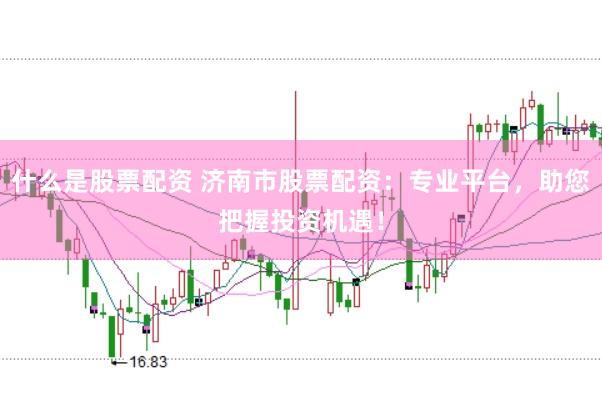 什么是股票配资 济南市股票配资：专业平台，助您把握投资机遇！