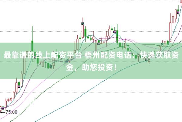 最靠谱的线上配资平台 梧州配资电话：快速获取资金，助您投资！