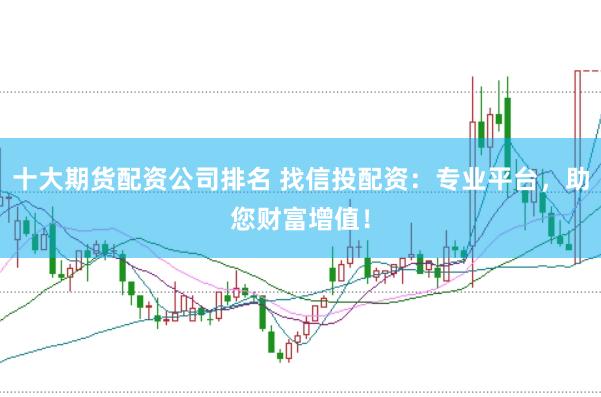 十大期货配资公司排名 找信投配资：专业平台，助您财富增值！