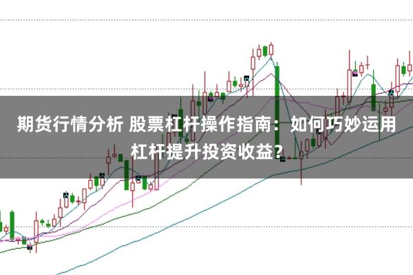期货行情分析 股票杠杆操作指南：如何巧妙运用杠杆提升投资收益？