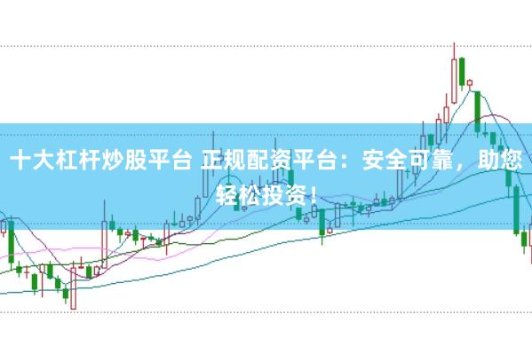 十大杠杆炒股平台 正规配资平台：安全可靠，助您轻松投资！