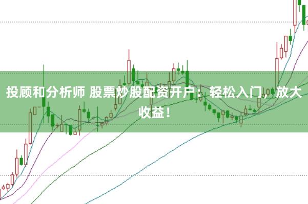 投顾和分析师 股票炒股配资开户：轻松入门，放大收益！