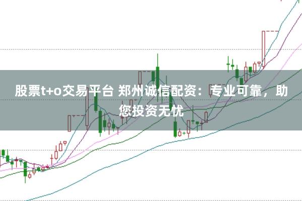 股票t+o交易平台 郑州诚信配资：专业可靠，助您投资无忧