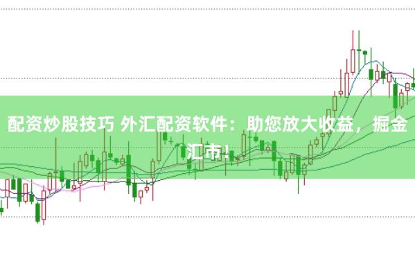 配资炒股技巧 外汇配资软件：助您放大收益，掘金汇市！
