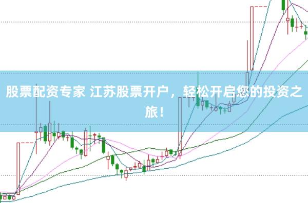 股票配资专家 江苏股票开户，轻松开启您的投资之旅！