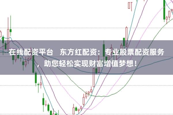 在线配资平台   东方红配资：专业股票配资服务，助您轻松实现财富增值梦想！