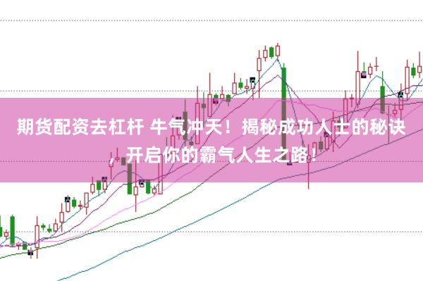 期货配资去杠杆 牛气冲天！揭秘成功人士的秘诀，开启你的霸气人生之路！