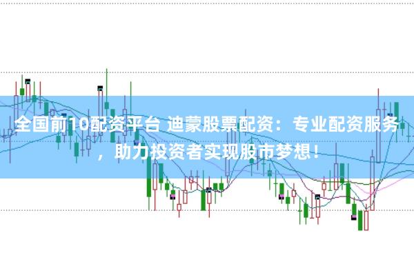 全国前10配资平台 迪蒙股票配资：专业配资服务，助力投资者实现股市梦想！