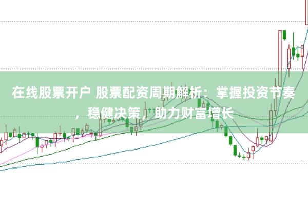 在线股票开户 股票配资周期解析：掌握投资节奏，稳健决策，助力财富增长