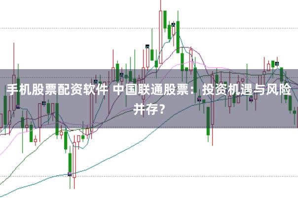 手机股票配资软件 中国联通股票：投资机遇与风险并存？