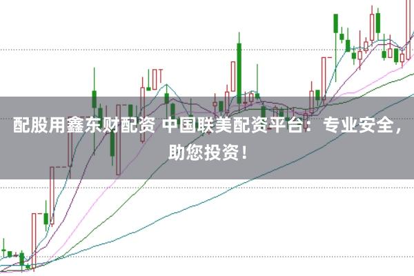 配股用鑫东财配资 中国联美配资平台：专业安全，助您投资！