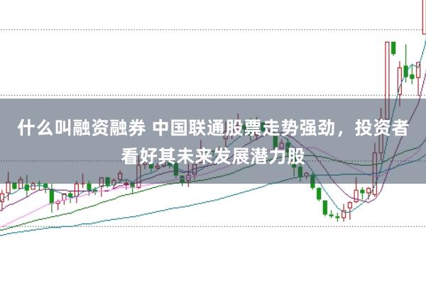 什么叫融资融券 中国联通股票走势强劲，投资者看好其未来发展潜力股
