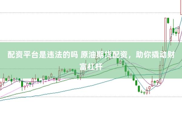 配资平台是违法的吗 原油期货配资，助你撬动财富杠杆