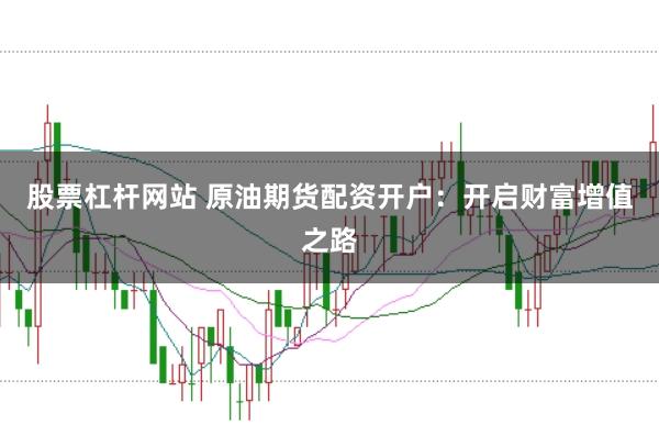 股票杠杆网站 原油期货配资开户：开启财富增值之路