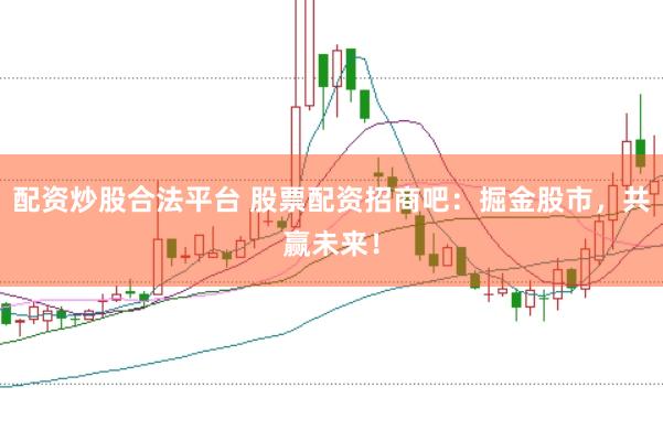 配资炒股合法平台 股票配资招商吧：掘金股市，共赢未来！