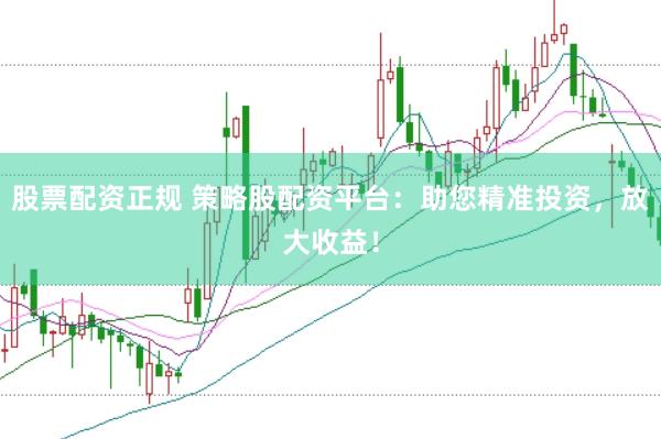 股票配资正规 策略股配资平台：助您精准投资，放大收益！