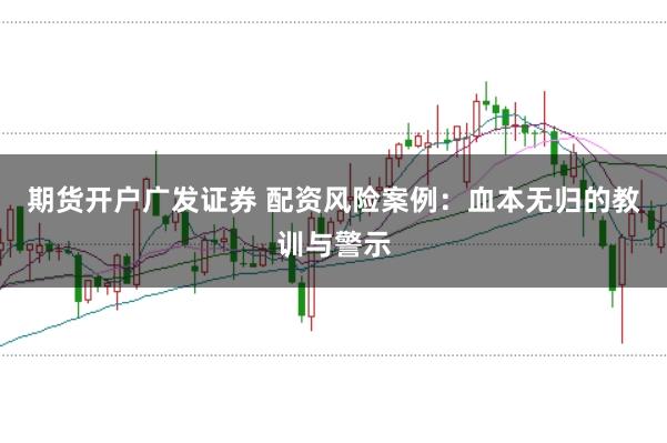 期货开户广发证券 配资风险案例：血本无归的教训与警示