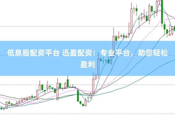 低息股配资平台 迅盈配资：专业平台，助您轻松盈利